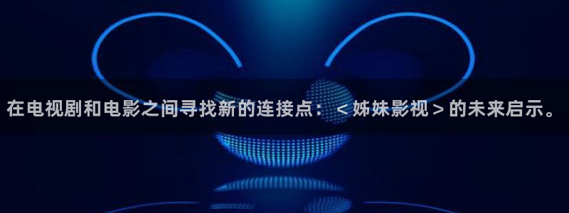 天龙天狼影院：在电视剧和电影之间寻找新的连接点：＜姊妹影视＞的未来启示。