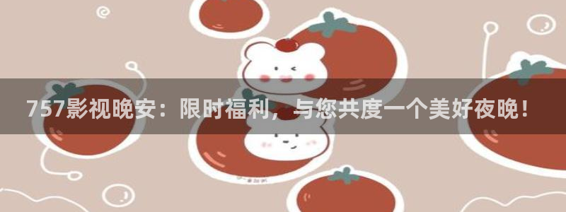 天龙影院免费：757影视晚安：限时福利，与您共度一个美好夜晚！