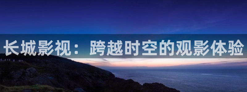 天龙官网：长城影视：跨越时空的观影体验