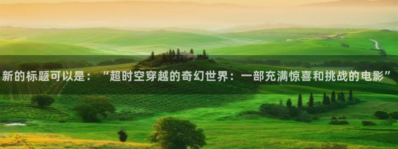 天龙高清远古影院影首页：新的标题可以是：“超时空穿越的奇幻世界：一部充满惊喜和挑战的电影”